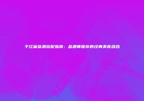 干红葡萄酒搭配指南：品酒师推荐的经典美食组合