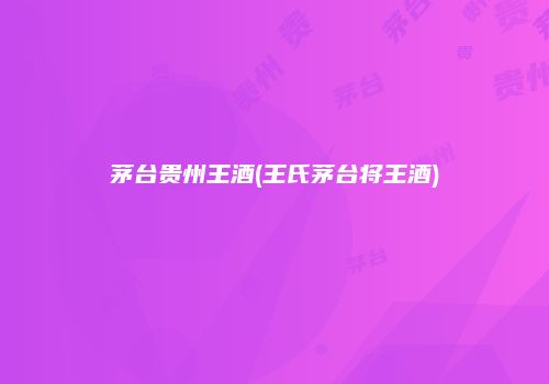 茅台贵州王酒(王氏茅台将王酒)
