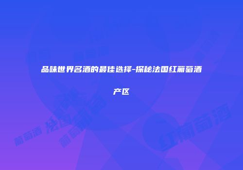品味世界名酒的最佳选择-探秘法国红葡萄酒产区