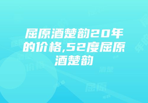 屈原酒楚韵20年的价格,52度屈原酒楚韵
