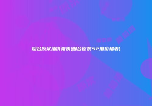 烟台原浆酒价格表(烟台原浆52度价格表)