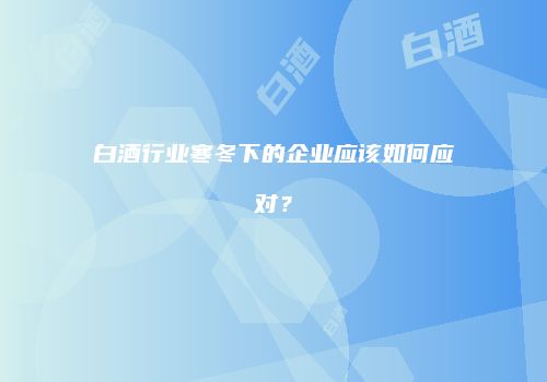 白酒行业寒冬下的企业应该如何应对？