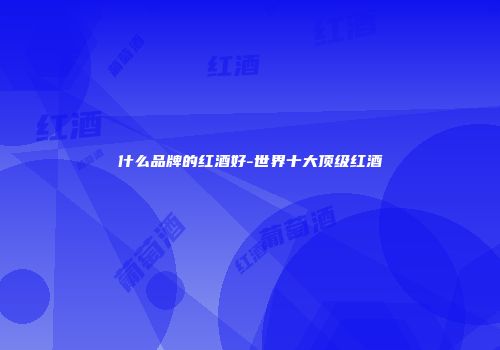 什么品牌的红酒好-世界十大顶级红酒