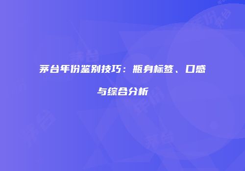 茅台年份鉴别技巧：瓶身标签、口感与综合分析
