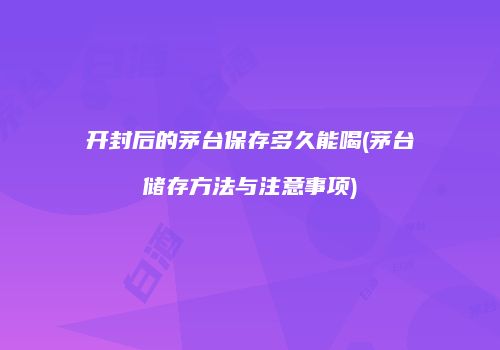 开封后的茅台保存多久能喝(茅台储存方法与注意事项)