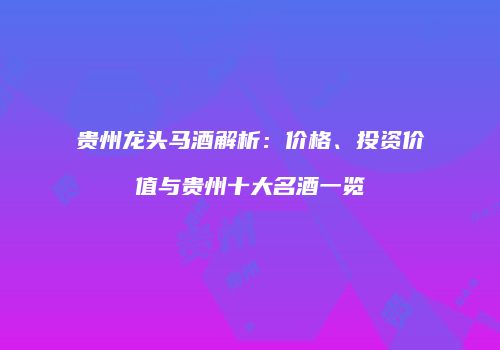 贵州龙头马酒解析：价格、投资价值与贵州十大名酒一览