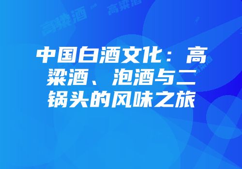 中国白酒文化：高粱酒、泡酒与二锅头的风味之旅