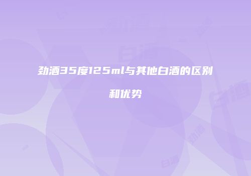 劲酒35度125ml与其他白酒的区别和优势