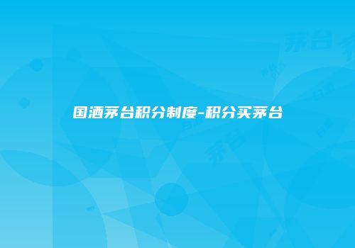 国酒茅台积分制度-积分买茅台