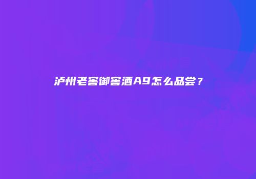 泸州老窖御窖酒A9怎么品尝？