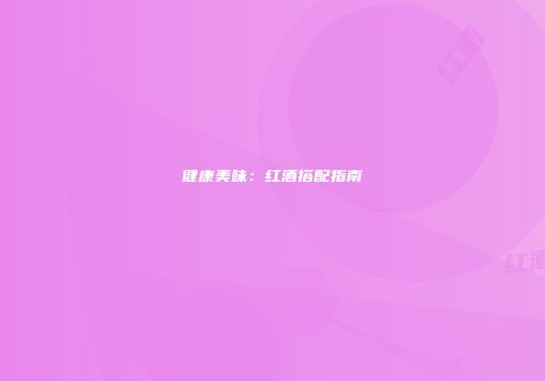健康美味：红酒搭配指南