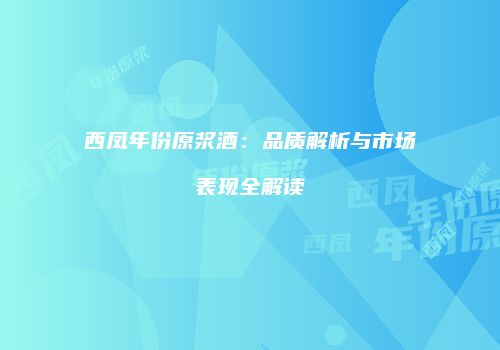 西凤年份原浆酒：品质解析与市场表现全解读