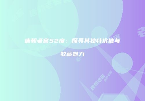 唐朝老窖52度：探寻其独特价值与收藏魅力