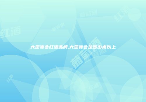 大型宴会红酒品牌,大型宴会是多少桌以上