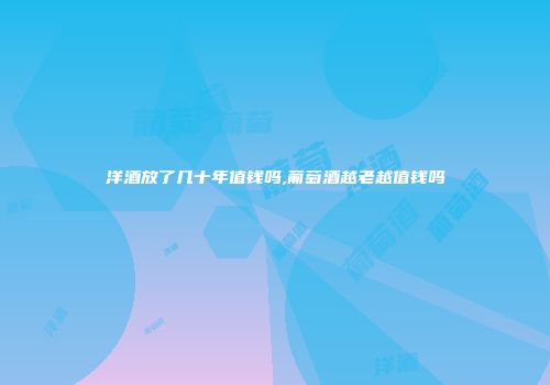 洋酒放了几十年值钱吗,葡萄酒越老越值钱吗