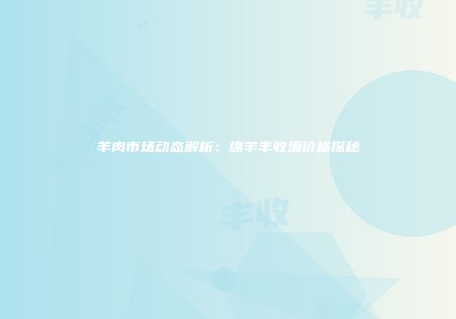 羊肉市场动态解析：绵羊丰收酒价格探秘