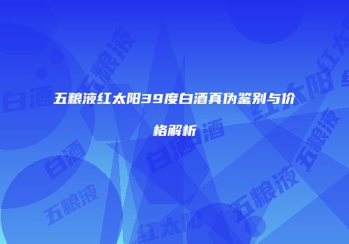 五粮液红太阳39度白酒真伪鉴别与价格解析