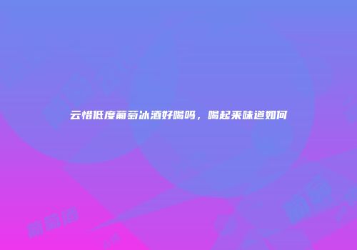 云惜低度葡萄冰酒好喝吗，喝起来味道如何