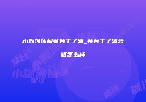 小糊涂仙和茅台王子酒_茅台王子酒蓝瓶怎么样
