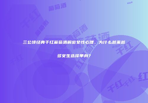 三公顷经典干红葡萄酒解密女性心理，为什么越来越多女生选择单身？