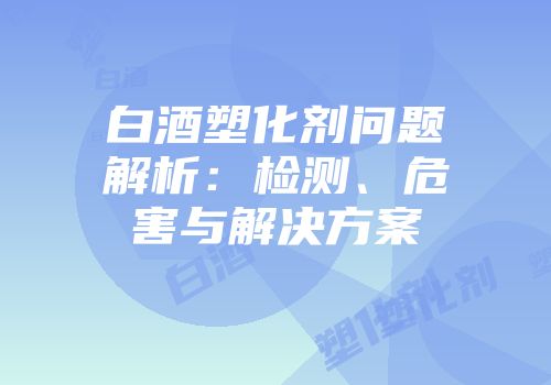 白酒塑化剂问题解析：检测、危害与解决方案