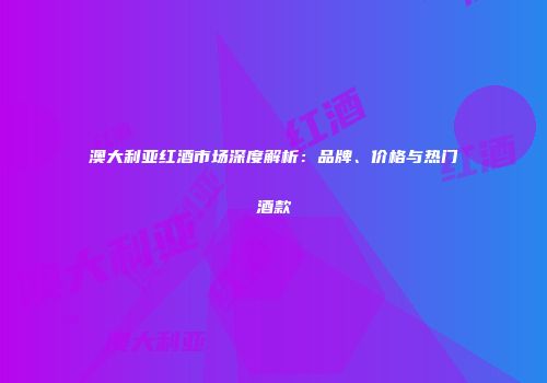 澳大利亚红酒市场深度解析：品牌、价格与热门酒款