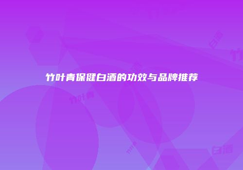 竹叶青保健白酒的功效与品牌推荐