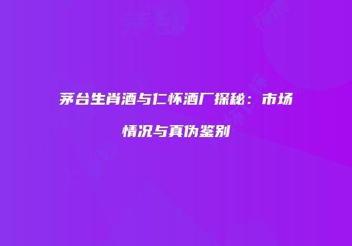茅台生肖酒与仁怀酒厂探秘：市场情况与真伪鉴别