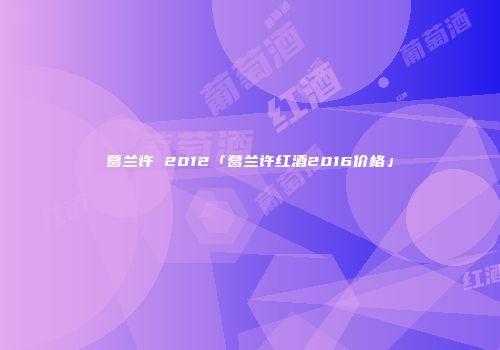 葛兰许 2012「葛兰许红酒2016价格」