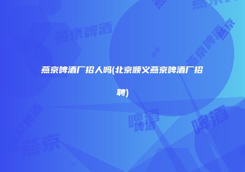 燕京啤酒厂招人吗(北京顺义燕京啤酒厂招聘)