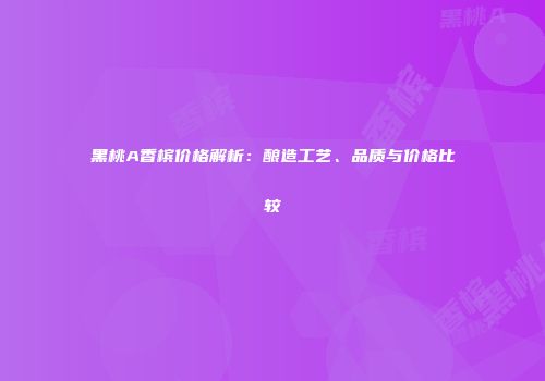 黑桃A香槟价格解析：酿造工艺、品质与价格比较