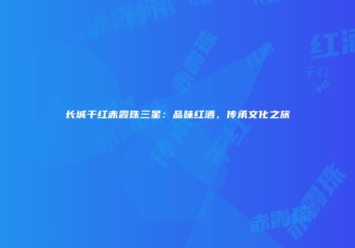 长城干红赤霞珠三星：品味红酒，传承文化之旅