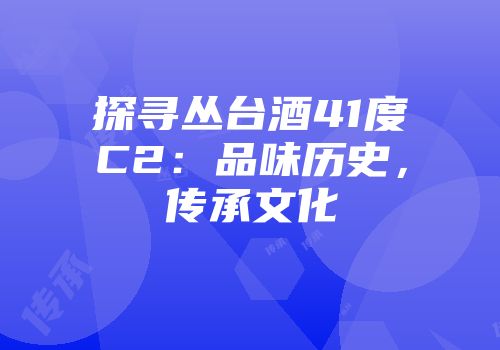 探寻丛台酒41度C2：品味历史，传承文化