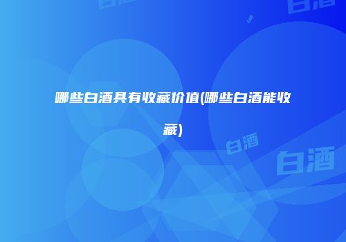 哪些白酒具有收藏价值(哪些白酒能收藏)