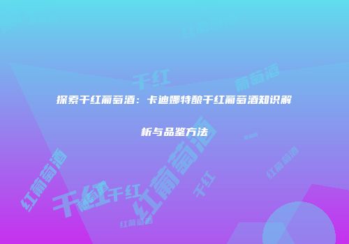 探索干红葡萄酒：卡迪娜特酿干红葡萄酒知识解析与品鉴方法