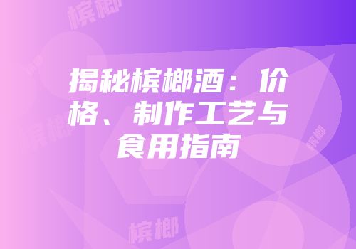 揭秘槟榔酒：价格、制作工艺与食用指南