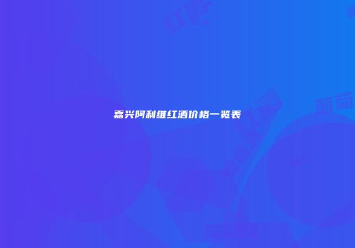 嘉兴阿利维红酒价格一览表