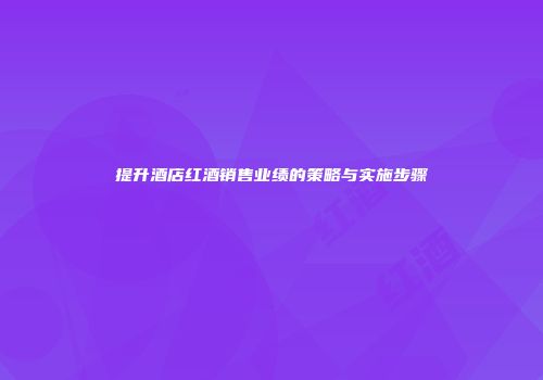 提升酒店红酒销售业绩的策略与实施步骤