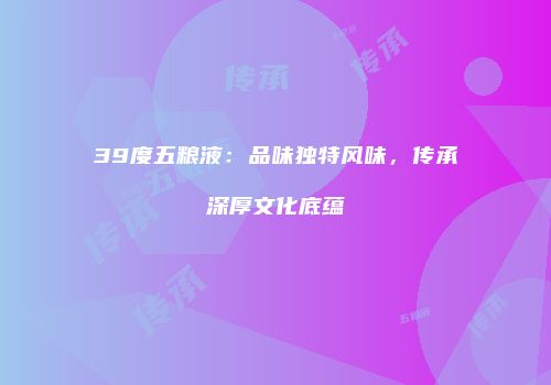 39度五粮液：品味独特风味，传承深厚文化底蕴