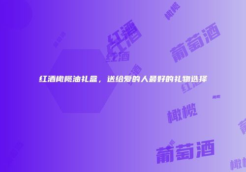 红酒橄榄油礼盒，送给爱的人最好的礼物选择