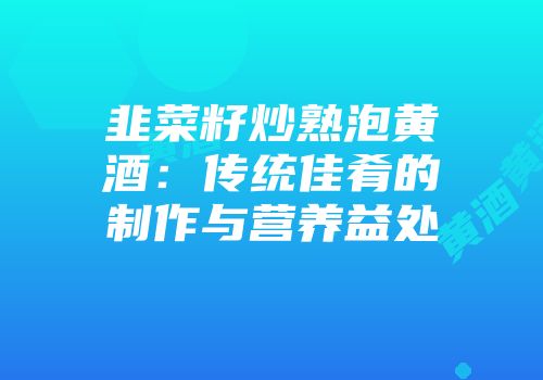 韭菜籽炒熟泡黄酒：传统佳肴的制作与营养益处