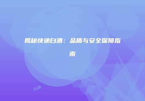 揭秘快递白酒：品质与安全保障指南