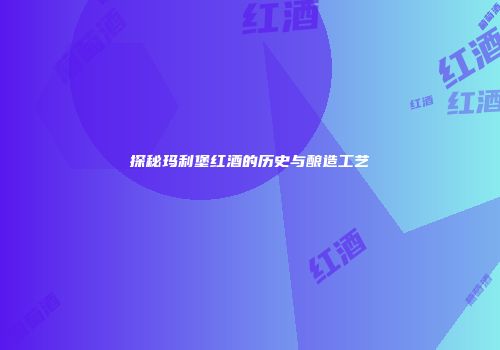 探秘玛利堡红酒的历史与酿造工艺