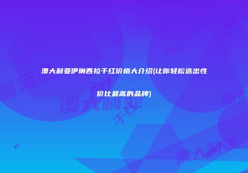 澳大利亚伊琳西拉干红价格大介绍(让你轻松选出性价比最高的品牌)