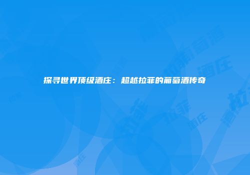 探寻世界顶级酒庄：超越拉菲的葡萄酒传奇