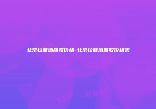北京拉菲酒回收价格-北京拉菲酒回收价格表
