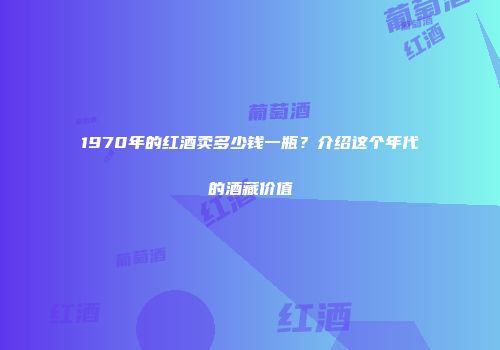 1970年的红酒卖多少钱一瓶？介绍这个年代的酒藏价值