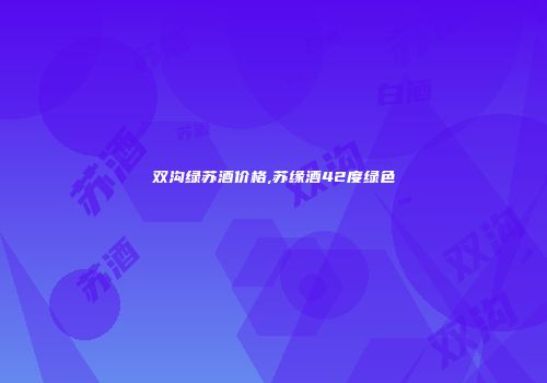 双沟绿苏酒价格,苏缘酒42度绿色