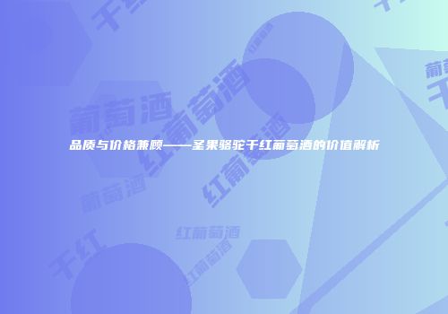 品质与价格兼顾——圣果骆驼干红葡萄酒的价值解析