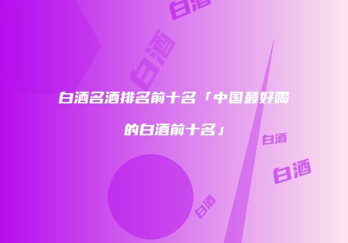 白酒名酒排名前十名「中国最好喝的白酒前十名」